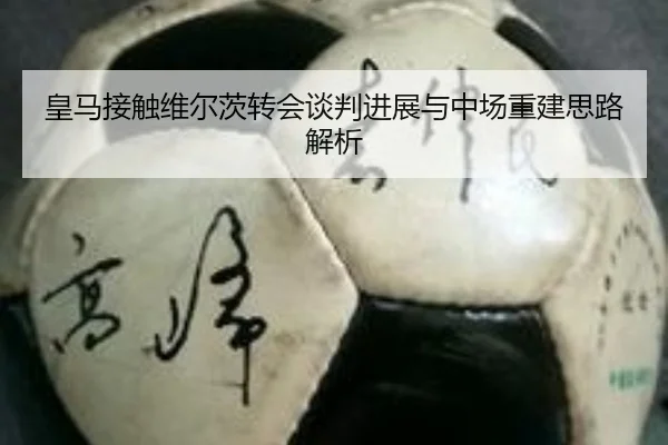 皇马接触维尔茨转会谈判进展与中场重建思路解析