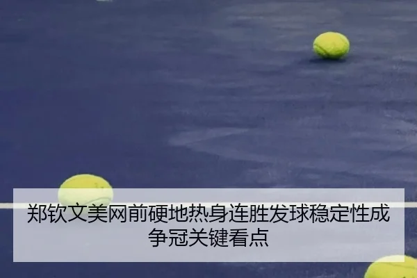 郑钦文美网前硬地热身连胜发球稳定性成争冠关键看点
